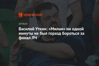 Василий Уткин: «Милан» ни одной минуты не был горазд бороться за финал ЛЧ