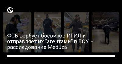 ФСБ вербует боевиков ИГИЛ и отправляет их "агентами" в ВСУ – расследование Meduza