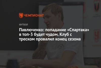 Павлюченко: попадание «Спартака» в топ-3 будет чудом. Клуб с треском провалил конец сезона