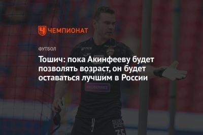 Тошич: пока Акинфееву будет позволять возраст, он будет оставаться лучшим в России