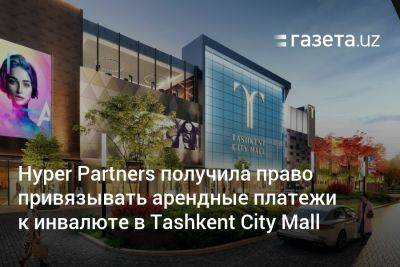 Hyper Partners получила право привязывать арендные платежи к инвалюте в Tashkent City Mall