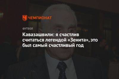 Анзор Кавазашвили - Кавазашвили: я счастлив считаться легендой «Зенита», это был самый счастливый год - championat.com - Москва - Санкт-Петербург
