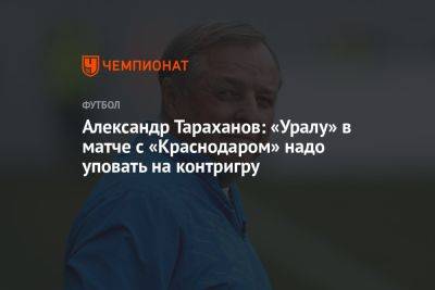 Александр Тараханов: «Уралу» в матче с «Краснодаром» надо уповать на контригру