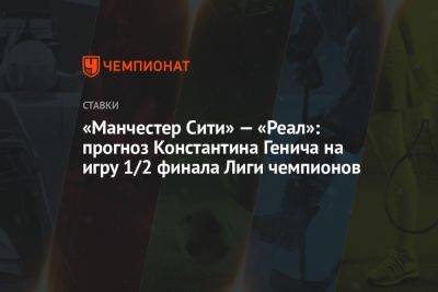«Манчестер Сити» — «Реал»: прогноз Константина Генича на игру 1/2 финала Лиги чемпионов