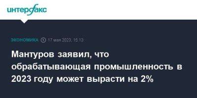 Мантуров заявил, что обрабатывающая промышленность в 2023 году может вырасти на 2%