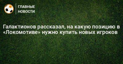 Галактионов рассказал, на какую позицию в «Локомотиве» нужно купить новых игроков