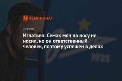 Игнатьев: Семак мяч на носу не носил, но он ответственный человек, поэтому успешен в делах