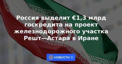 Россия выделит €1,3 млрд госкредита на проект железнодорожного участка Решт—Астара в Иране