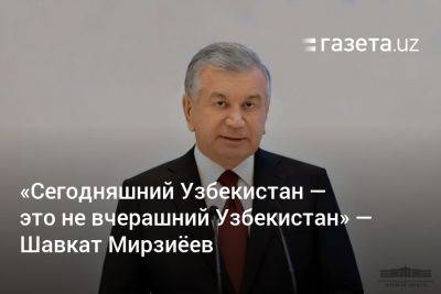 «Сегодняшний Узбекистан — это не вчерашний Узбекистан» — Шавкат Мирзиёев