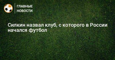 Силкин назвал клуб, с которого в России начался футбол