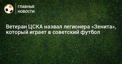 Ветеран ЦСКА назвал легионера «Зенита», который играет в советский футбол
