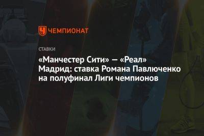 «Манчестер Сити» — «Реал» Мадрид: ставка Романа Павлюченко на полуфинал Лиги чемпионов