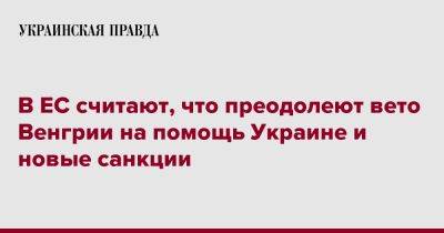 В ЕС считают, что преодолеют вето Венгрии на помощь Украине и новые санкции