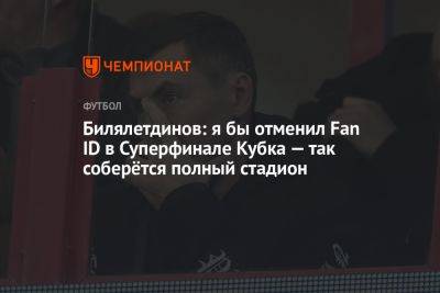 Билялетдинов: я бы отменил Fan ID в Суперфинале Кубка — так соберётся полный стадион