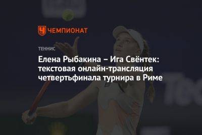 Елена Рыбакина — Ига Свёнтек: текстовая онлайн-трансляция четвертьфинала турнира в Риме