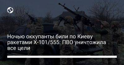 Ночью оккупанты били по Киеву ракетами Х-101/555: ПВО уничтожила все цели