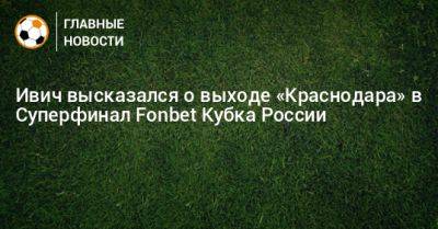 Ивич высказался о выходе «Краснодара» в Суперфинал Fonbet Кубка России