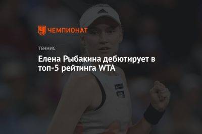 Елена Рыбакина дебютирует в топ-5 рейтинга WTA