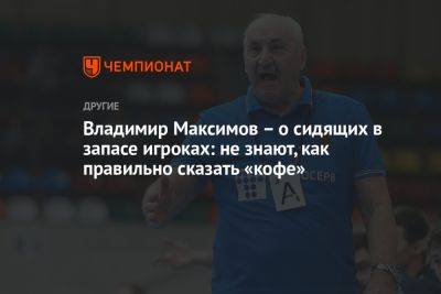 Владимир Максимов – о сидящих в запасе игроках: не знают, как правильно сказать «кофе»