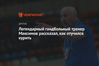 Андрей Шитихин - Легендарный гандбольный тренер Максимов рассказал, как отучился курить - championat.com