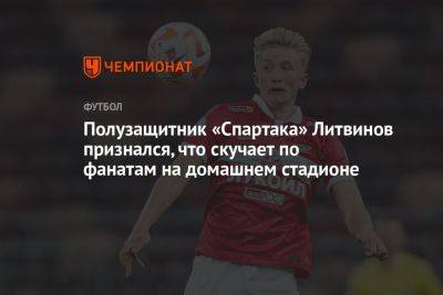 Полузащитник «Спартака» Литвинов признался, что скучает по фанатам на домашнем стадионе