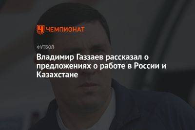 Владимир Газзаев рассказал о предложениях о работе в России и Казахстане