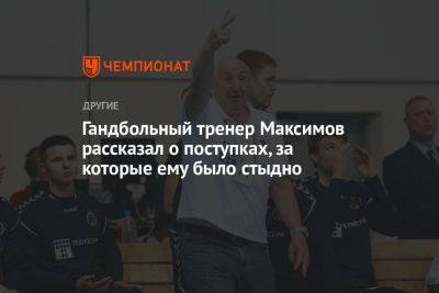Гандбольный тренер Максимов рассказал о поступках, за которые ему было стыдно