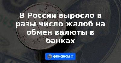 В России выросло в разы число жалоб на обмен валюты в банках