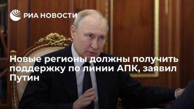 Путин: новые регионы должны получить всю необходимую поддержку по линии АПК