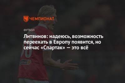 Литвинов: надеюсь, возможность переехать в Европу появится, но сейчас «Спартак» — это всё