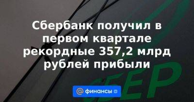 Сбербанк получил в первом квартале рекордные 357,2 млрд рублей прибыли