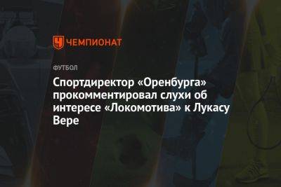 Спортдиректор «Оренбурга» прокомментировал слухи об интересе «Локомотива» к Лукасу Вере