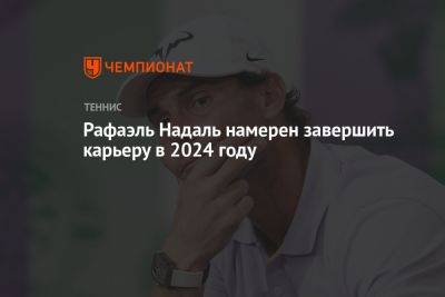 Рафаэль Надаль намерен завершить карьеру в 2024 году
