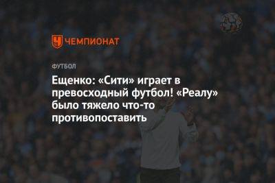 Ещенко: «Сити» играет в превосходный футбол! «Реалу» было тяжело что-то противопоставить