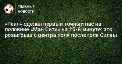 «Реал» сделал первый точный пас на половине «Ман Сити» на 25-й минуте: это розыгрыш с центра поля после гола Силвы