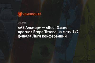 «АЗ Алкмар» — «Вест Хэм»: прогноз Егора Титова на матч 1/2 финала Лиги конференций