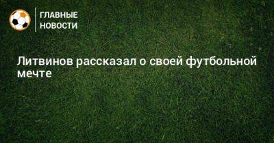 Литвинов рассказал о своей футбольной мечте