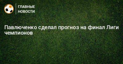 Павлюченко сделал прогноз на финал Лиги чемпионов