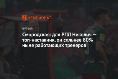 Смородская: для РПЛ Николич — топ-наставник, он сильнее 80% ныне работающих тренеров