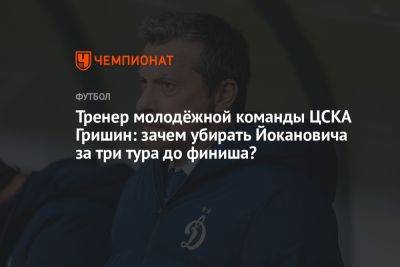 Тренер молодёжной команды ЦСКА Гришин: зачем убирать Йокановича за три тура до финиша?
