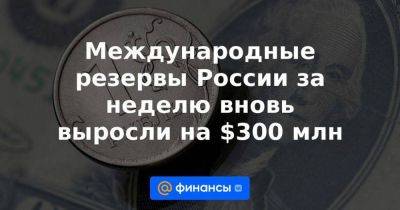 Международные резервы России за неделю вновь выросли на $300 млн