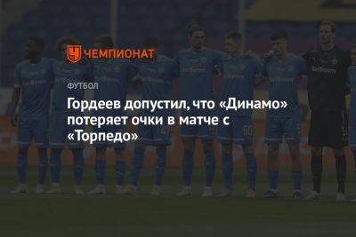 Андрей Гордеев - Гордеев допустил, что «Динамо» потеряет очки в матче с «Торпедо» - championat.com - Россия