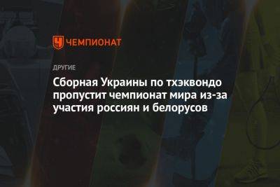 Сборная Украины по тхэквондо пропустит чемпионат мира из-за участия россиян и белорусов