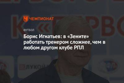 Борис Игнатьев: в «Зените» работать тренером сложнее, чем в любом другом клубе РПЛ
