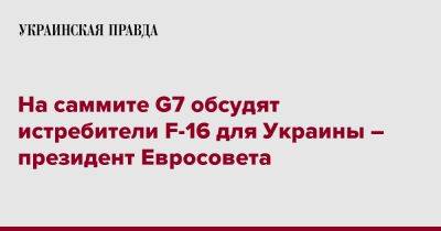 На саммите G7 обсудят истребители F-16 для Украины – президент Евросовета