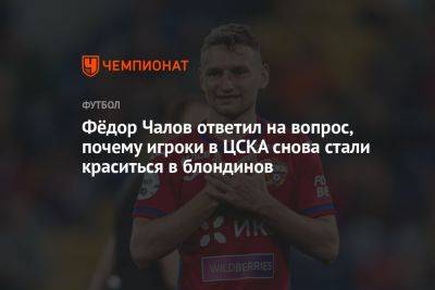 Фёдор Чалов ответил на вопрос, почему игроки в ЦСКА снова стали краситься в блондинов