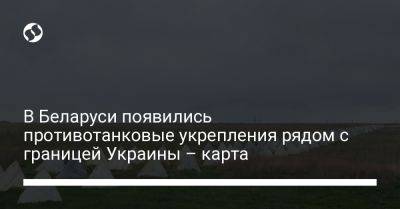 В Беларуси появились противотанковые укрепления рядом с границей Украины - карта