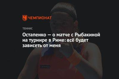 Остапенко — о матче с Рыбакиной на турнире в Риме: всё будет зависеть от меня