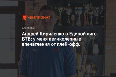 Андрей Кириленко о Единой лиге ВТБ: у меня великолепные впечатления от плей-офф.