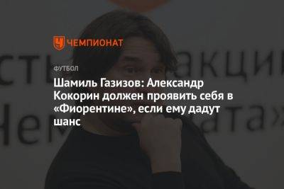 Шамиль Газизов: Александр Кокорин должен проявить себя в «Фиорентине», если ему дадут шанс
